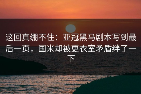 这回真绷不住：亚冠黑马剧本写到最后一页，国米却被更衣室矛盾绊了一下