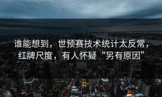 谁能想到，世预赛技术统计太反常，红牌尺度，有人怀疑“另有原因”