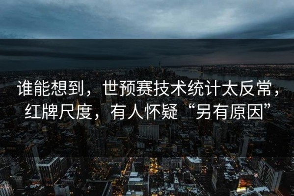 谁能想到，世预赛技术统计太反常，红牌尺度，有人怀疑“另有原因”