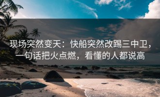 现场突然变天：快船突然改踢三中卫，一句话把火点燃，看懂的人都说高