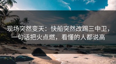 现场突然变天：快船突然改踢三中卫，一句话把火点燃，看懂的人都说高