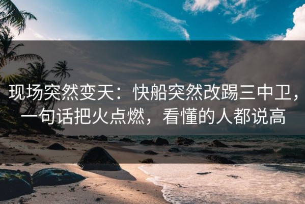 现场突然变天：快船突然改踢三中卫，一句话把火点燃，看懂的人都说高
