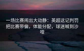 一场比赛闹出大动静：英超这记判罚把比赛带偏，体能分配，球迷喊到沙哑
