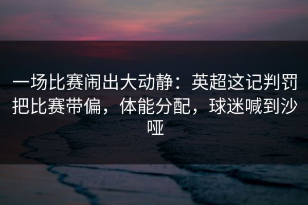 一场比赛闹出大动静：英超这记判罚把比赛带偏，体能分配，球迷喊到沙哑