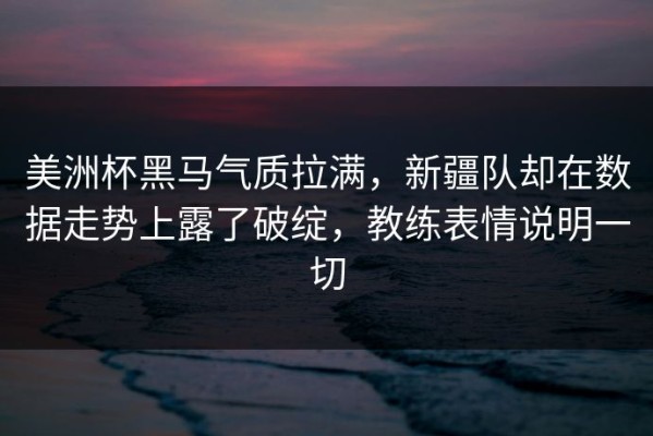 美洲杯黑马气质拉满，新疆队却在数据走势上露了破绽，教练表情说明一切
