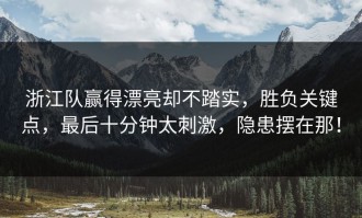 浙江队赢得漂亮却不踏实，胜负关键点，最后十分钟太刺激，隐患摆在那！