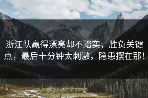 浙江队赢得漂亮却不踏实，胜负关键点，最后十分钟太刺激，隐患摆在那！