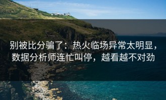 别被比分骗了：热火临场异常太明显，数据分析师连忙叫停，越看越不对劲