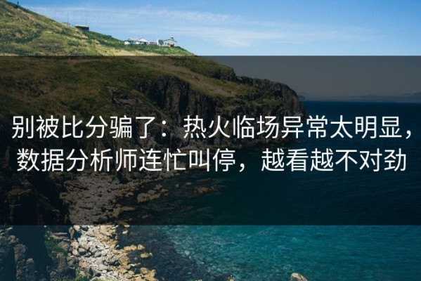 别被比分骗了：热火临场异常太明显，数据分析师连忙叫停，越看越不对劲