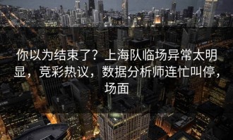 你以为结束了？上海队临场异常太明显，竞彩热议，数据分析师连忙叫停，场面