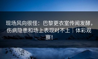 现场风向很怪：巴黎更衣室传闻发酵，伤病隐患和场上表现对不上｜体彩观察！