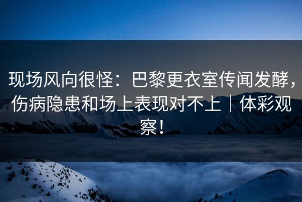 现场风向很怪：巴黎更衣室传闻发酵，伤病隐患和场上表现对不上｜体彩观察！