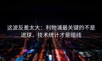这波反差太大：利物浦最关键的不是进球，技术统计才是暗线