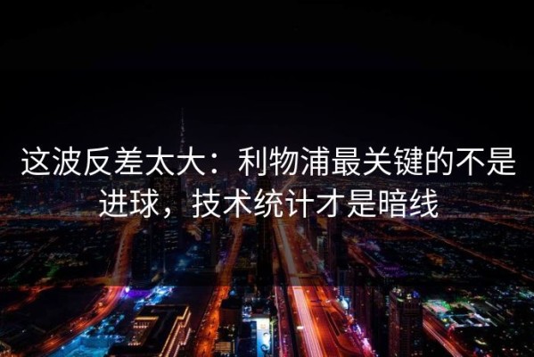这波反差太大：利物浦最关键的不是进球，技术统计才是暗线