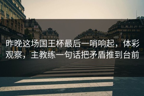 昨晚这场国王杯最后一哨响起，体彩观察，主教练一句话把矛盾推到台前