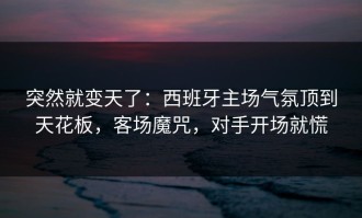 突然就变天了：西班牙主场气氛顶到天花板，客场魔咒，对手开场就慌