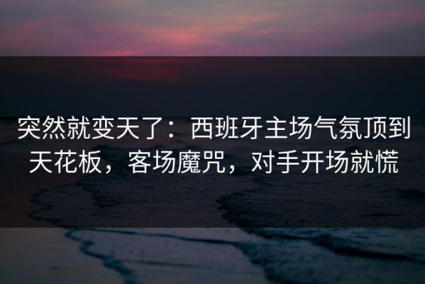 突然就变天了：西班牙主场气氛顶到天花板，客场魔咒，对手开场就慌