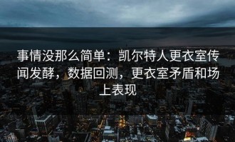 事情没那么简单：凯尔特人更衣室传闻发酵，数据回测，更衣室矛盾和场上表现