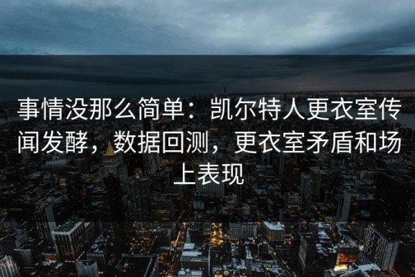 事情没那么简单：凯尔特人更衣室传闻发酵，数据回测，更衣室矛盾和场上表现