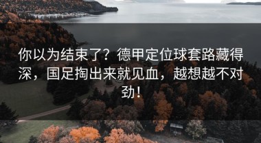 你以为结束了？德甲定位球套路藏得深，国足掏出来就见血，越想越不对劲！