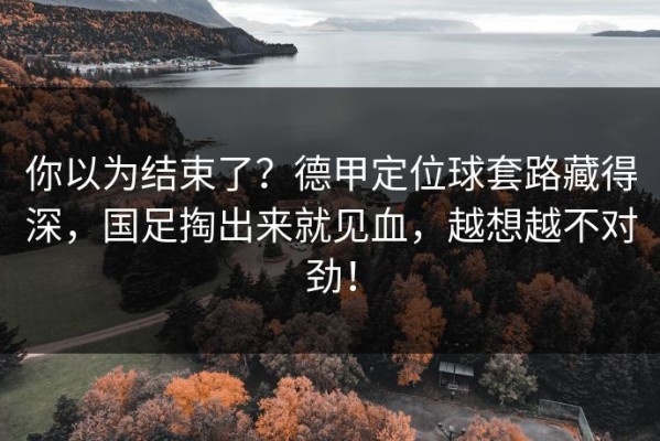 你以为结束了？德甲定位球套路藏得深，国足掏出来就见血，越想越不对劲！