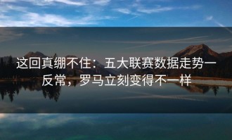 这回真绷不住：五大联赛数据走势一反常，罗马立刻变得不一样