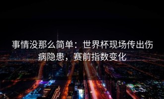 事情没那么简单：世界杯现场传出伤病隐患，赛前指数变化