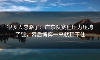 很多人忽略了：广东队赛程压力压垮了腿，幕后博弈一来就顶不住