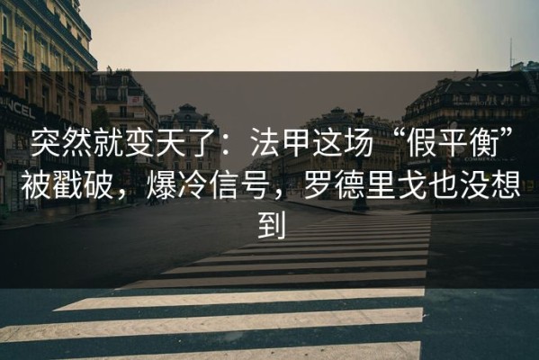 突然就变天了：法甲这场“假平衡”被戳破，爆冷信号，罗德里戈也没想到
