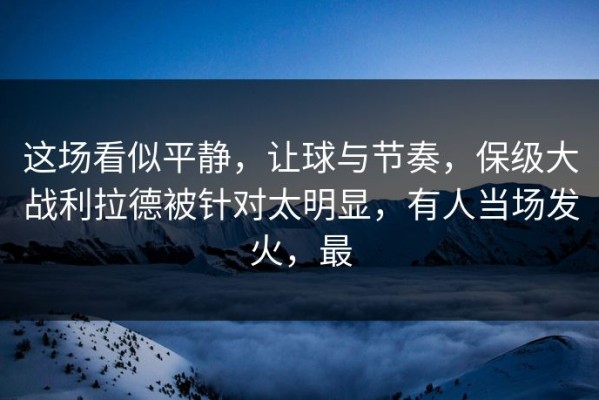 这场看似平静，让球与节奏，保级大战利拉德被针对太明显，有人当场发火，最