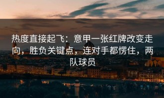 热度直接起飞：意甲一张红牌改变走向，胜负关键点，连对手都愣住，两队球员