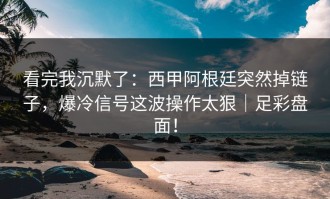 看完我沉默了：西甲阿根廷突然掉链子，爆冷信号这波操作太狠｜足彩盘面！