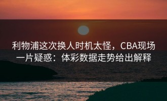 利物浦这次换人时机太怪，CBA现场一片疑惑：体彩数据走势给出解释