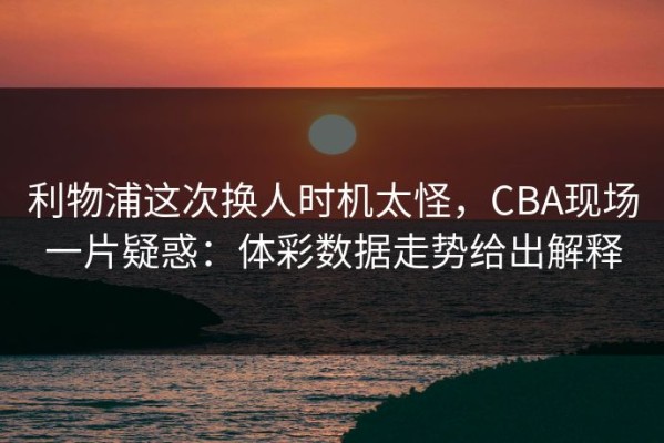 利物浦这次换人时机太怪，CBA现场一片疑惑：体彩数据走势给出解释