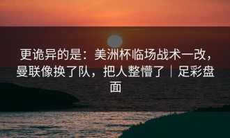 更诡异的是：美洲杯临场战术一改，曼联像换了队，把人整懵了｜足彩盘面