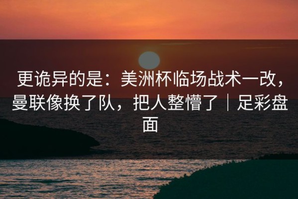 更诡异的是：美洲杯临场战术一改，曼联像换了队，把人整懵了｜足彩盘面