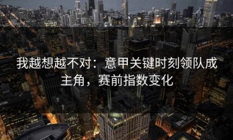 我越想越不对：意甲关键时刻领队成主角，赛前指数变化