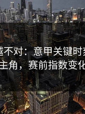 我越想越不对：意甲关键时刻领队成主角，赛前指数变化