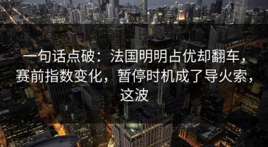 一句话点破：法国明明占优却翻车，赛前指数变化，暂停时机成了导火索，这波