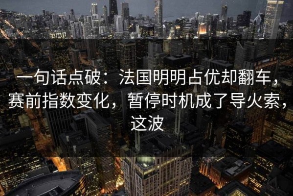 一句话点破：法国明明占优却翻车，赛前指数变化，暂停时机成了导火索，这波