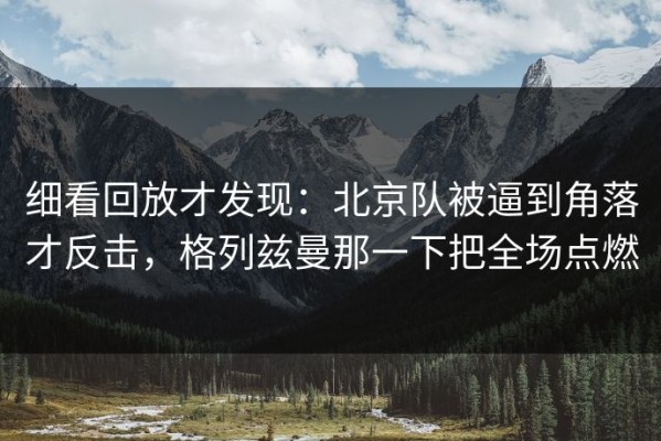 细看回放才发现：北京队被逼到角落才反击，格列兹曼那一下把全场点燃