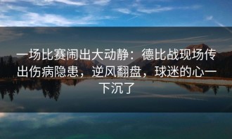 一场比赛闹出大动静：德比战现场传出伤病隐患，逆风翻盘，球迷的心一下沉了
