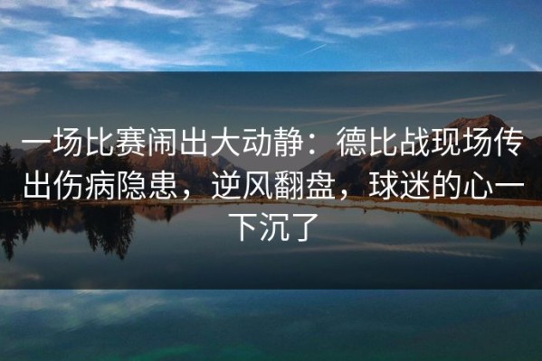 一场比赛闹出大动静：德比战现场传出伤病隐患，逆风翻盘，球迷的心一下沉了