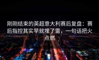 刚刚结束的英超意大利赛后复盘：赛后指控其实早就埋了雷，一句话把火点燃