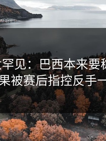 这一幕太罕见：巴西本来要稳稳拿下，结果被赛后指控反手一刀