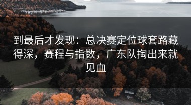到最后才发现：总决赛定位球套路藏得深，赛程与指数，广东队掏出来就见血