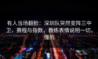 有人当场翻脸：深圳队突然变阵三中卫，赛程与指数，教练表情说明一切，懂的