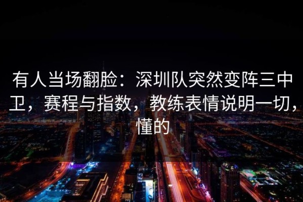 有人当场翻脸：深圳队突然变阵三中卫，赛程与指数，教练表情说明一切，懂的