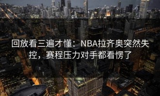 回放看三遍才懂：NBA拉齐奥突然失控，赛程压力对手都看愣了