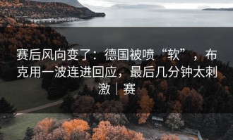 赛后风向变了：德国被喷“软”，布克用一波连进回应，最后几分钟太刺激｜赛